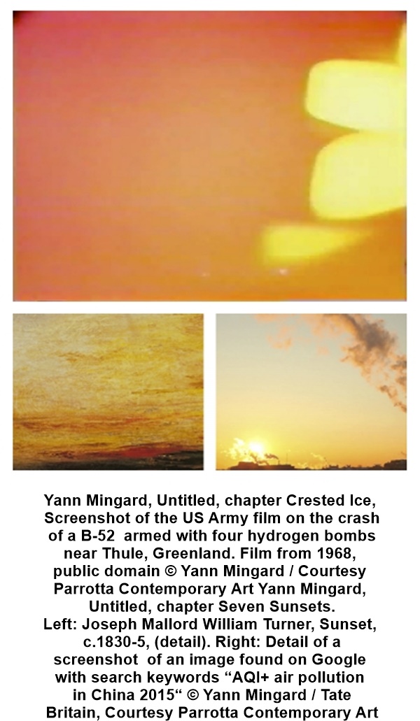 Yann Mingard, Untitled, chapter Crested Ice,
 Screenshot of the US Army film on the crash of a B-52
 armed with four hydrogen bombs near Thule, Greenland. Film from 1968,
public domain © Yann Mingard / Courtesy Parrotta Contemporary Art
Yann Mingard, Untitled, chapter Seven Sunsets.
 Left: Joseph Mallord William Turner, Sunset,
 c.1830-5, (detail). Right: Detail of a screenshot
 of an image found on Google with search keywords 
“AQI+ air pollution in China 2015“ © Yann Mingard 
/ Tate Britain, Courtesy Parrotta Contemporary Art