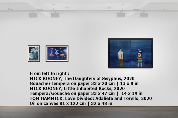 From left to right :
MICK ROONEY, The Daughters of Sisyphus, 2020
Gouache/Tempera on paper 33 x 20 cm | 13 x 8 in 
MICK ROONEY, Little Inhabited Rocks, 2020
Tempera/Gouache on paper 33 x 47 cm |  14 x 19 in 
TOM HAMMICK, Love Divided: Adalieta and Torello, 2020 
Oil on canvas 81 x 122 cm | 32 x 48 in
