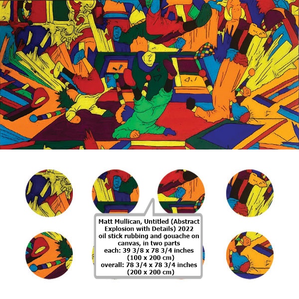 Matt Mullican
Untitled (Abstract Explosion with Details)
2022
oil stick rubbing and gouache on canvas, in two parts
each: 39 3/8 x 78 3/4 inches
  (100 x 200 cm)
overall: 78 3/4 x 78 3/4 inches
  (200 x 200 cm)