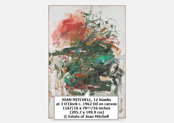 JOAN MITCHELL
12 Hawks at 3 O’Clock
c. 1962
Oil on canvas
116⁷⁄₁₆ x 78¹¹⁄₁₆ inches (295.7 x 199.9 cm)
© Estate of Joan Mitchell