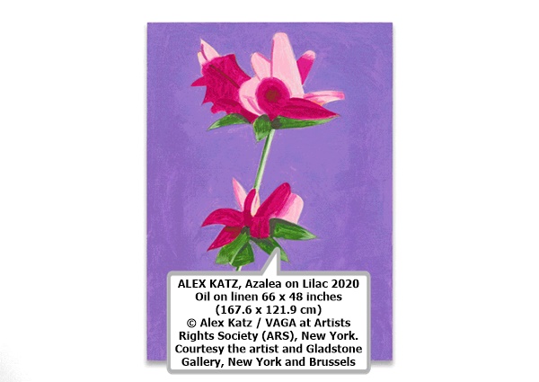 ALEX KATZ
Azalea on Lilac
2020
Oil on linen
66 x 48 inches (167.6 x 121.9 cm)
© Alex Katz / VAGA at Artists Rights Society (ARS), New York. Courtesy the artist and Gladstone Gallery, New York and Brussels