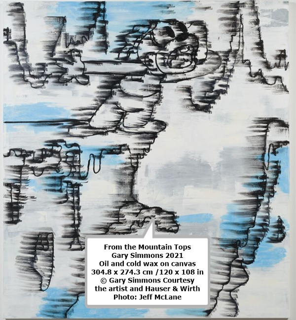 From the Mountain Tops
Gary Simmons
2021
Oil and cold wax on canvas
304.8 x 274.3 cm /120 x 108 in
© Gary Simmons
Courtesy the artist and Hauser & Wirth
Photo: Jeff McLane
