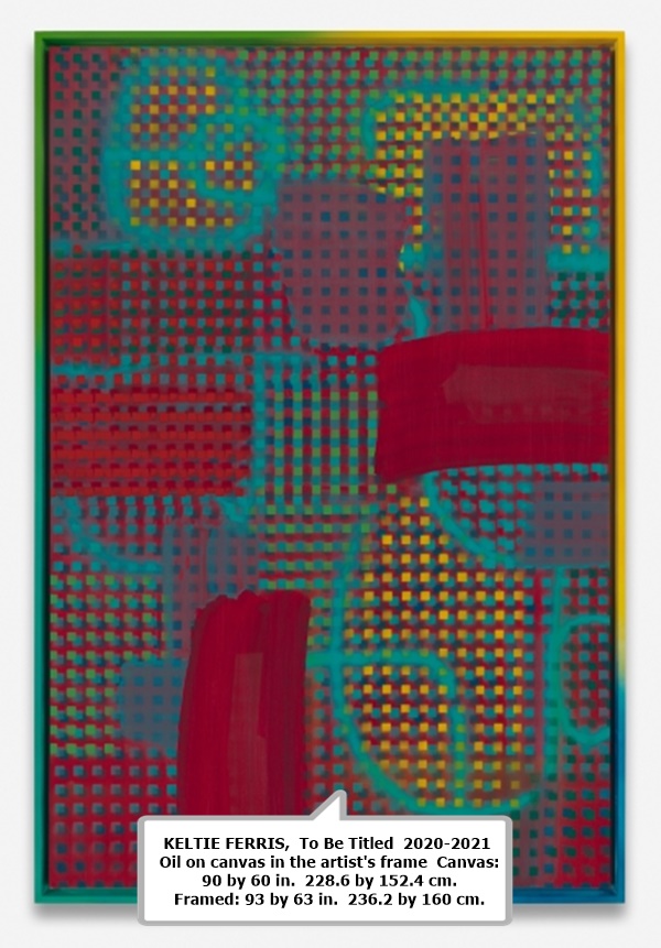 KELTIE FERRIS 

 To Be Titled 

 2020-2021 

 Oil on canvas in the artist's frame 

 Canvas: 90 by 60 in.  228.6 by 152.4 cm. 

 Framed: 93 by 63 in.  236.2 by 160 cm.