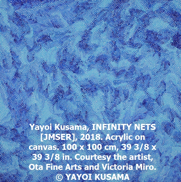 Yayoi Kusama, INFINITY NETS [JMSER], 2018. Acrylic on canvas. 100 x 100 cm, 39 3/8 x 39 3/8 in. Courtesy the artist, Ota Fine Arts and Victoria Miro. © YAYOI KUSAMA
