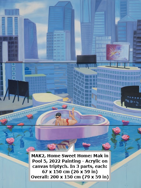 MAK2
Home Sweet Home: Mak in Pool 5, 2022
Painting - Acrylic on canvas
triptych. In 3 parts, each: 67 x 150 cm (26 x 59 in)
Overall: 200 x 150 cm (79 x 59 in)