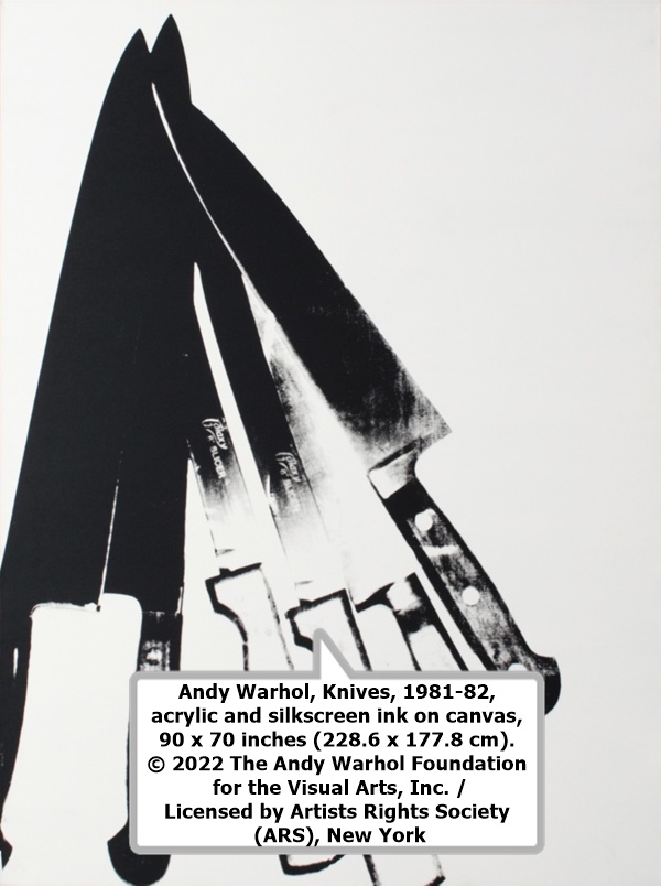 Andy Warhol, Knives, 1981-82, acrylic and silkscreen ink on canvas, 90 x 70 inches (228.6 x 177.8 cm). 
© 2022 The Andy Warhol Foundation for the Visual Arts, Inc. / Licensed by Artists Rights Society (ARS), New York