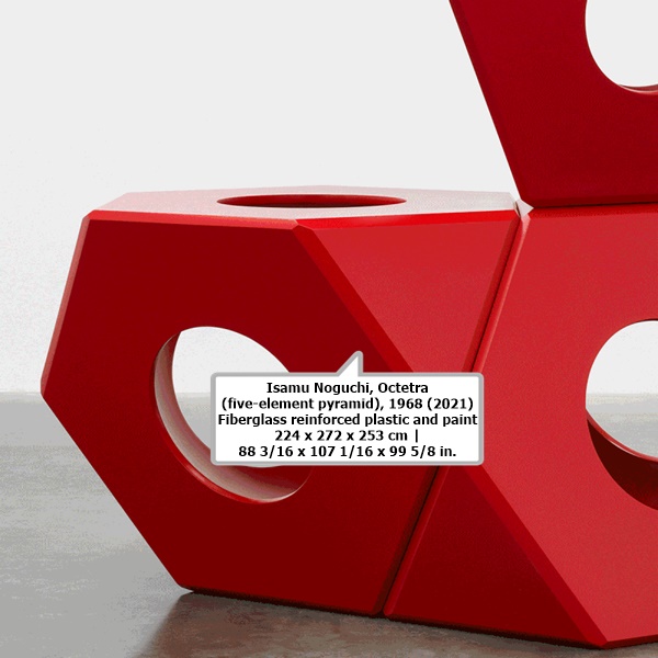 Isamu Noguchi
Octetra (five-element pyramid), 1968 (2021)
Fiberglass reinforced plastic and paint
224 x 272 x 253 cm | 88 3/16 x 107 1/16 x 99 5/8 in.